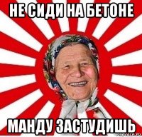 не сиди на бетоне манду застудишь