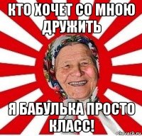 кто хочет со мною дружить я бабулька просто класс!