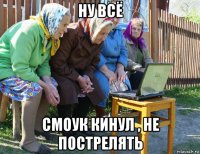 ну всё смоук кинул , не пострелять