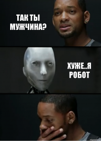 Так ты мужчина? Хуже..я робот