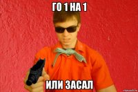 го 1 на 1 или засал