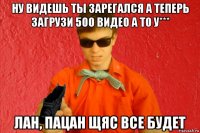 ну видешь ты зарегался а теперь загрузи 500 видео а то у*** лан, пацан щяс все будет