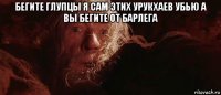 бегите глупцы я сам этих урукхаев убью а вы бегите от барлега 