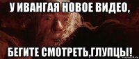 у ивангая новое видео, бегите смотреть,глупцы!