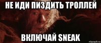 не иди пиздить троллей включай sneak