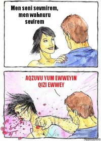 Men seni sevmirem, men wahnuru sevirem Aqzuvu yum ewweyin qizi ewwey