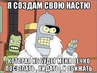 я создам свою настю которая не будет меня вечно посылать , кидать , и обижать