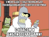 у меня будет собственный бал, посвященный дню святого патрика. с квасом и библиотекаршами!