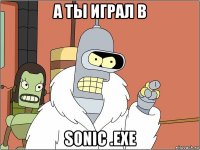 а ты играл в sonic .exe