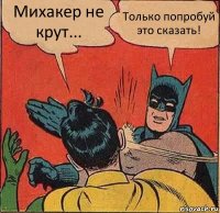 Михакер не крут... Только попробуй это сказать!