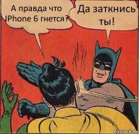 А правда что IPhone 6 гнется? Да заткнись ты!