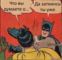 Что вы думаете о... Да заткинсь ты уже