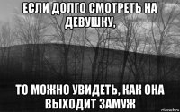 если долго смотреть на девушку, то можно увидеть, как она выходит замуж