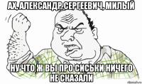 ах, александр сергеевич, милый ну что ж вы про сиськи ничего не сказали