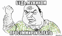 будь мужиком просуммируй блеать