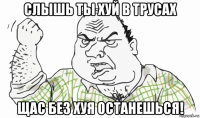 слышь ты хуй в трусах щас без хуя останешься!