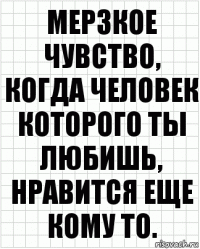 мерзкое чувство,
когда человек которого ты любишь,
нравится еще кому то.