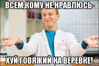 всем,кому не нравлюсь- хуй говяжий на веревке!