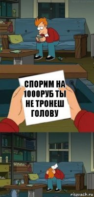 спорим на 1000руб ты не тронеш голову