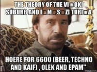 the theory of the viֆoki suburb and [ˈmɪsɪz] turi₦δ hoere for 6600 (beer, techno and kaif) , olek and epam"