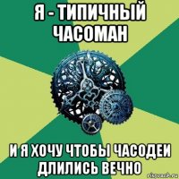 я - типичный часоман и я хочу чтобы часодеи длились вечно