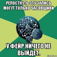 репостнуть эту запись могут только часовщики у фейр ничего не выйдет.