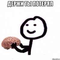 держи ты потерял 