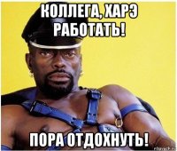 коллега, харэ работать! пора отдохнуть!