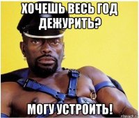 хочешь весь год дежурить? могу устроить!