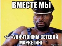 вместе мы <----уничтожим сетевой маркетинг