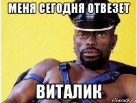 меня сегодня отвезет виталик