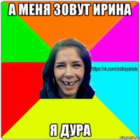 а меня зовут ирина я дура