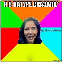 я в натуре сказала* 