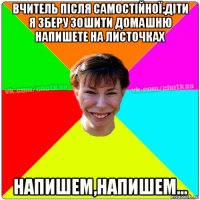 вчитель після самостійної:діти я зберу зошити домашню напишете на листочках напишем,напишем...