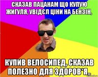 сказав пацанам що купую жигуля, увідєл ціни на бензін, купив велосипед, сказав полезно для здоров*я..