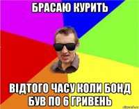 брасаю курить відтого часу коли бонд був по 6 гривень