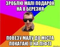 зроблю малі подарок на 8 березня повезу малу до міста покатаю її на ліфті