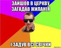 зайшов в церкву загадав жиланія і задув всі свічки