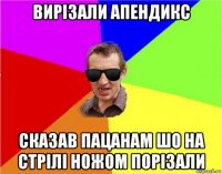 вирізали апендикс сказав пацанам шо на стрілі ножом порізали