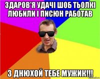 здаров'я удачі шоб тьолкі любили і писюн работав з днюхой тебе мужик!!!