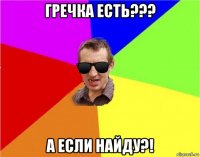 гречка есть??? а если найду?!