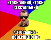 хтось умний, хтось сексуальний а хтось як я - совершенство