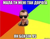 мала ти мені так дорога як бензін 95