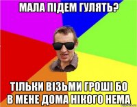 мала підем гулять? тільки візьми гроші бо в мене дома нікого нема