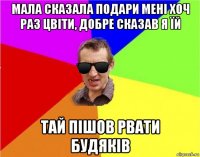 мала сказала подари мені хоч раз цвіти, добре сказав я їй тай пішов рвати будяків