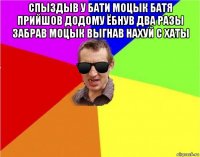 спыздыв у бати моцык батя прийшов додому ёбнув два разы забрав моцык выгнав нахуй с хаты 