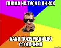 пішов на тусу в очках баби подумали шо столічний