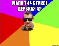 мала ти че такої дерзкая а? 