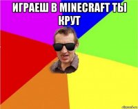 играеш в minecraft ты крут 