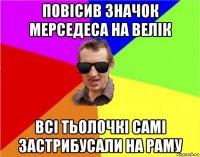 повісив значок мерседеса на велік всі тьолочкі самі застрибусали на раму